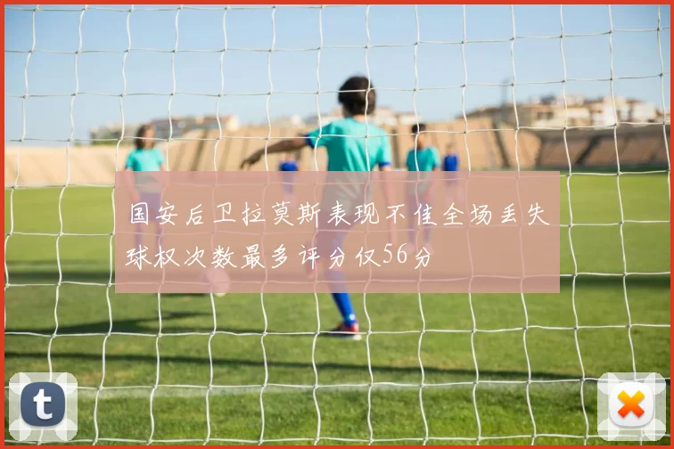国安后卫拉莫斯表现不佳全场丢失球权次数最多评分仅56分
