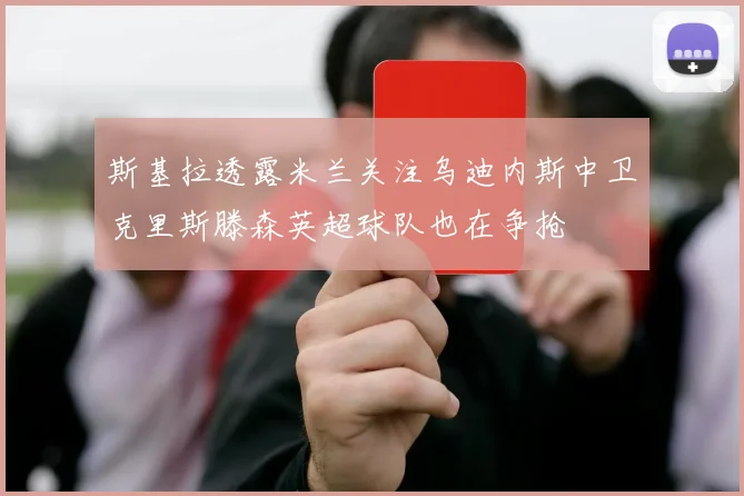 斯基拉透露米兰关注乌迪内斯中卫克里斯滕森英超球队也在争抢