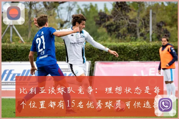 比利亚谈球队竞争：理想状态是每个位置都有15名优秀球员可供选择