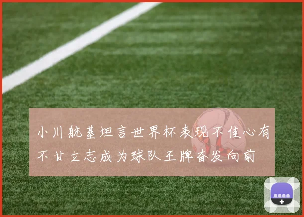小川航基坦言世界杯表现不佳心有不甘立志成为球队王牌奋发向前