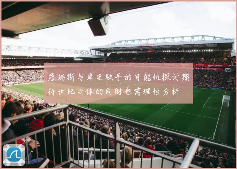 詹姆斯与库里联手的可能性探讨期待世纪合体的同时也需理性分析