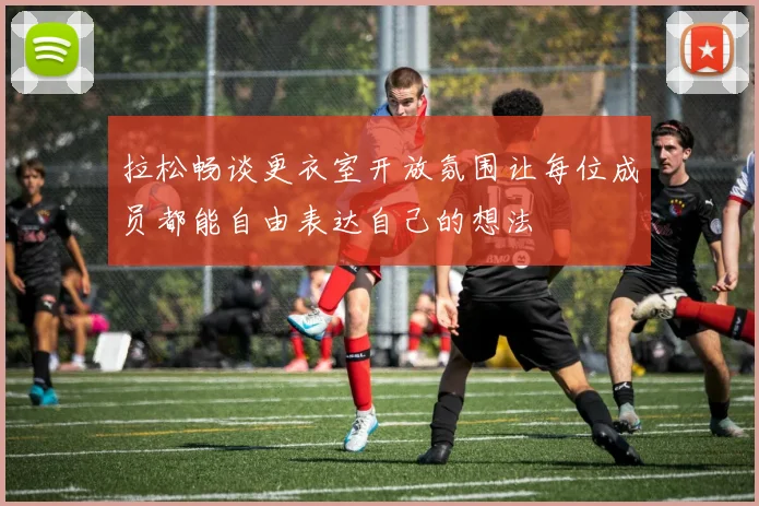 拉松畅谈更衣室开放氛围让每位成员都能自由表达自己的想法