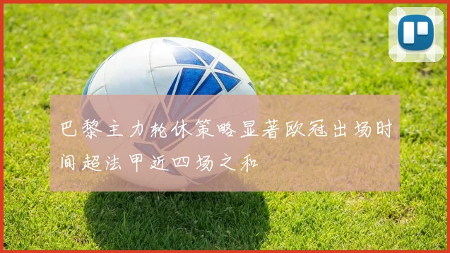 巴黎主力轮休策略显著欧冠出场时间超法甲近四场之和