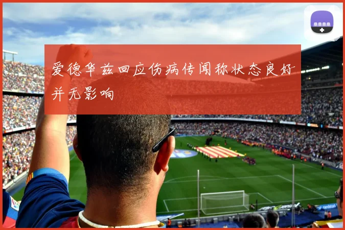 爱德华兹回应伤病传闻称状态良好并无影响