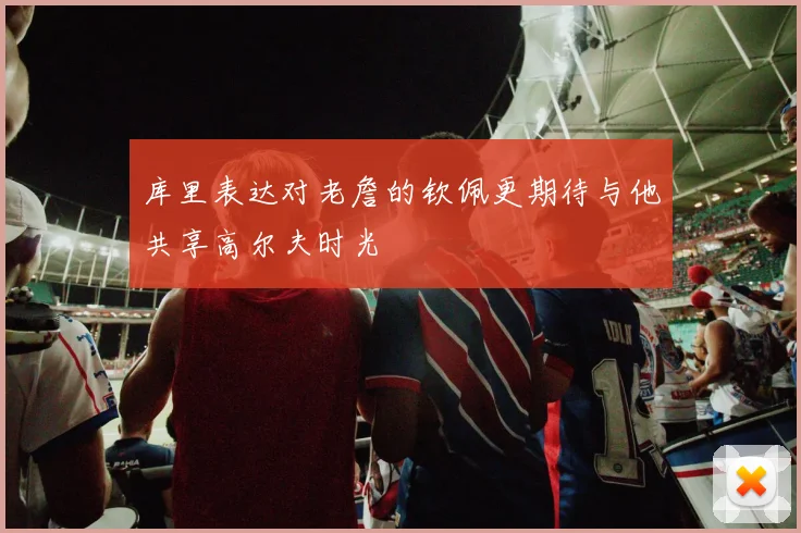库里表达对老詹的钦佩更期待与他共享高尔夫时光