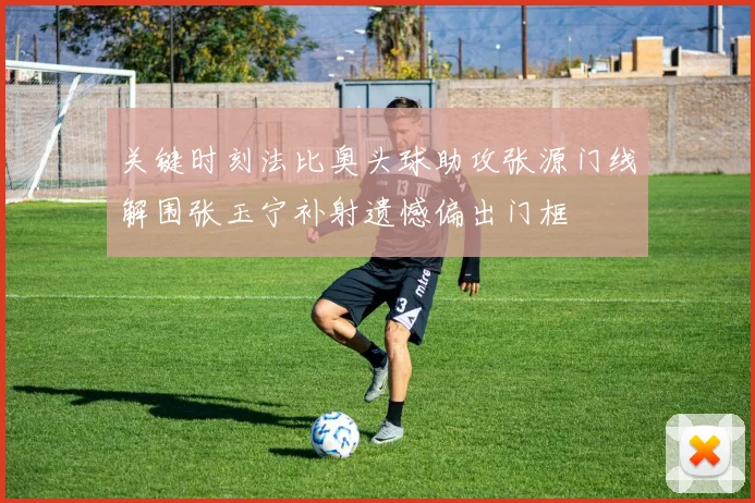 关键时刻法比奥头球助攻张源门线解围张玉宁补射遗憾偏出门框