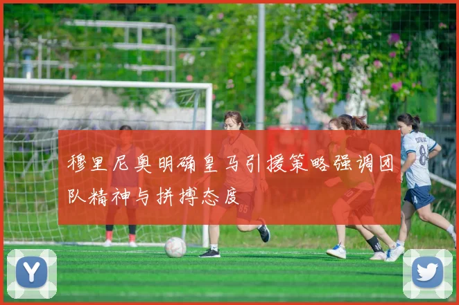 穆里尼奥明确皇马引援策略强调团队精神与拼搏态度