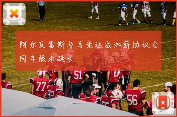 阿尔瓦雷斯与马竞达成加薪协议合同年限未延长