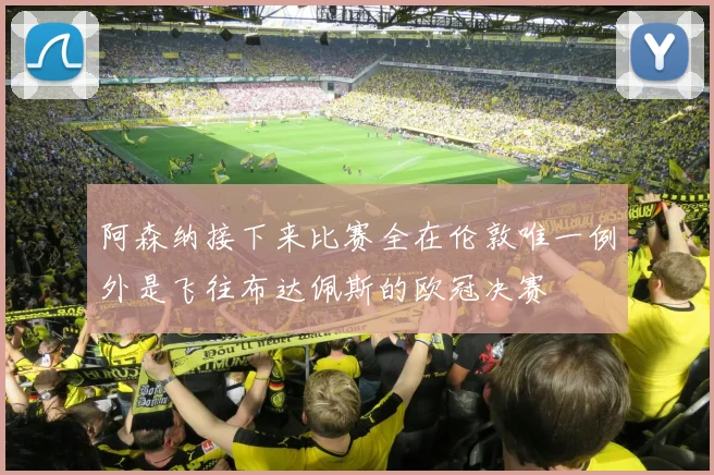 阿森纳接下来比赛全在伦敦唯一例外是飞往布达佩斯的欧冠决赛