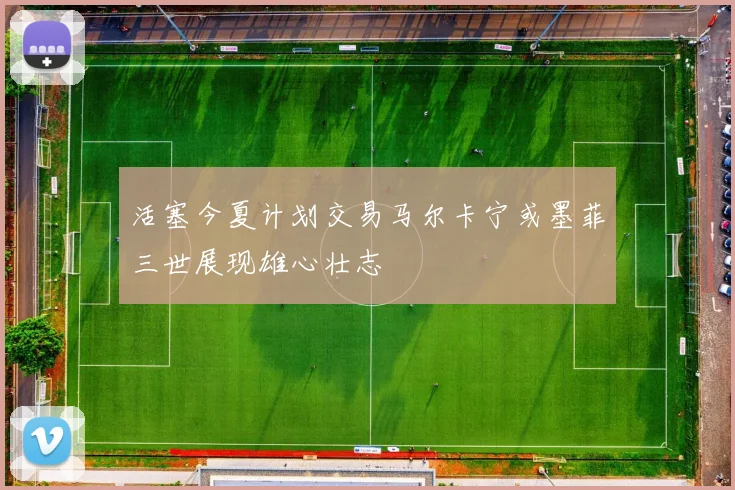 活塞今夏计划交易马尔卡宁或墨菲三世展现雄心壮志