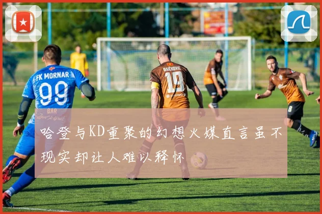 哈登与KD重聚的幻想火媒直言虽不现实却让人难以释怀