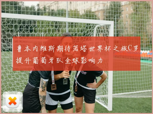 鲁本内维斯期待若塔世界杯之旅C罗提升葡萄牙队全球影响力
