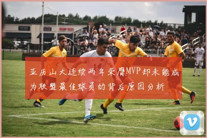 亚历山大连续两年荣膺MVP却未能成为联盟最佳球员的背后原因分析