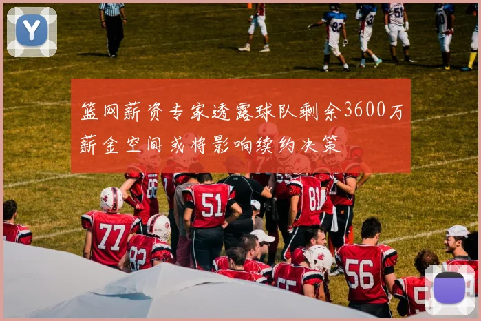 篮网薪资专家透露球队剩余3600万薪金空间或将影响续约决策